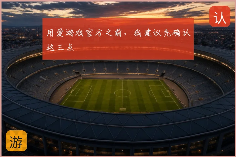 用爱游戏官方之前，我建议先确认这三点